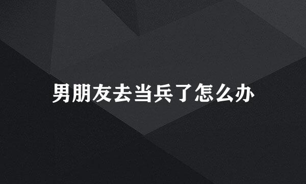 男朋友去当兵了怎么办