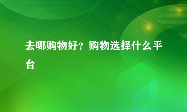 去哪购物好？购物选择什么平台