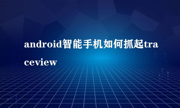 android智能手机如何抓起traceview