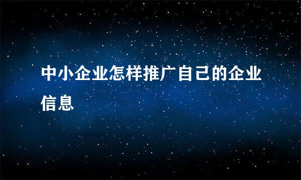 中小企业怎样推广自己的企业信息