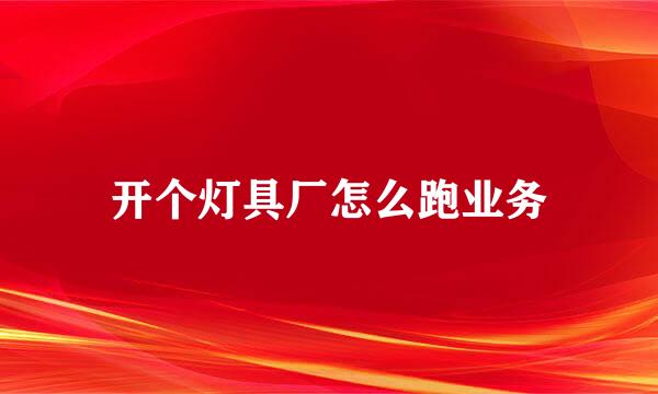 开个灯具厂怎么跑业务
