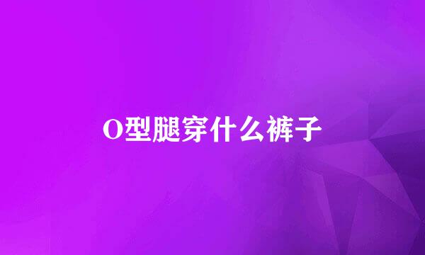 O型腿穿什么裤子