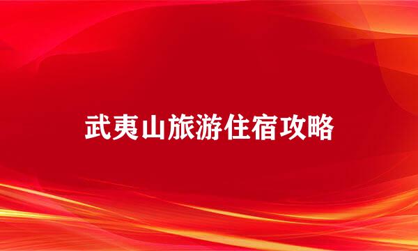 武夷山旅游住宿攻略