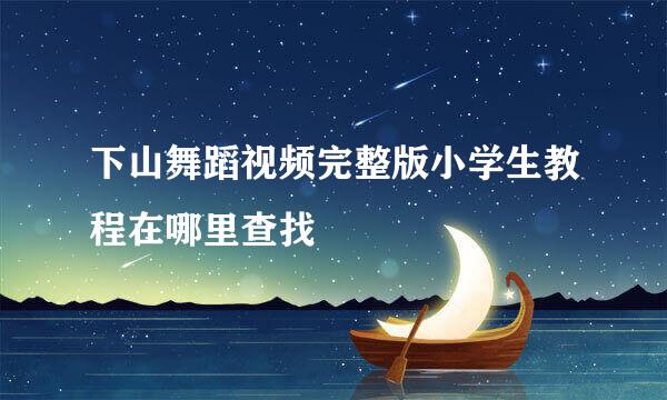 下山舞蹈视频完整版小学生教程在哪里查找