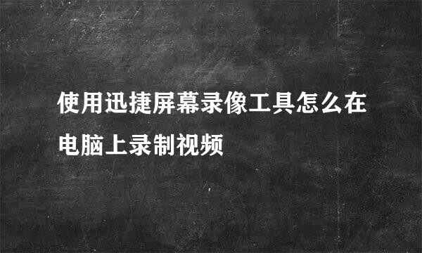 使用迅捷屏幕录像工具怎么在电脑上录制视频