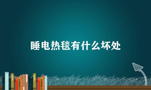 睡电热毯有什么坏处