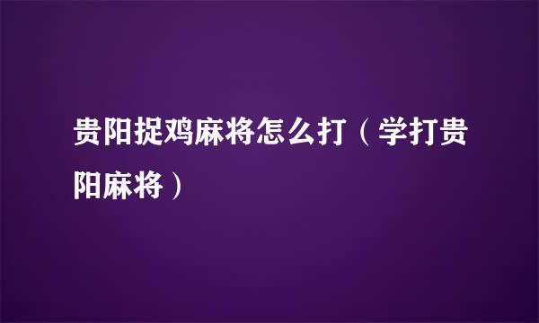 贵阳捉鸡麻将怎么打（学打贵阳麻将）