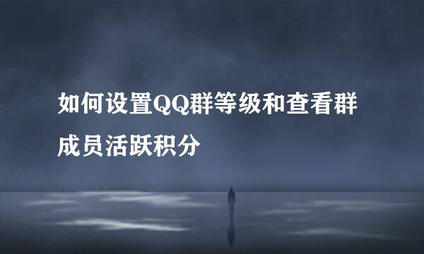 如何设置QQ群等级和查看群成员活跃积分