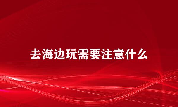 去海边玩需要注意什么