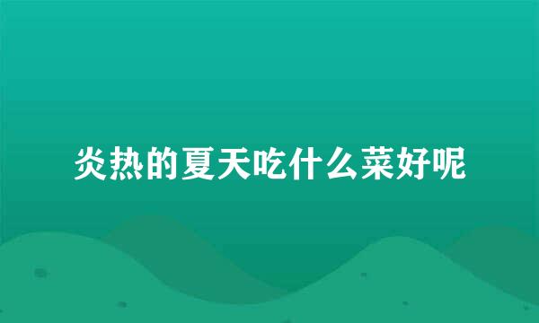 炎热的夏天吃什么菜好呢