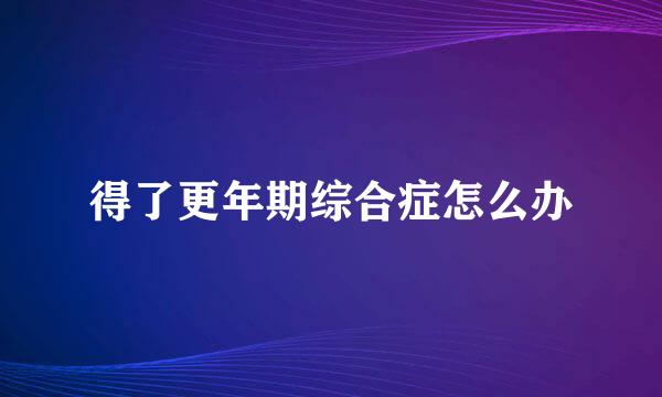 得了更年期综合症怎么办