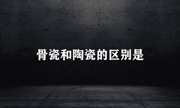 骨瓷和陶瓷的区别是