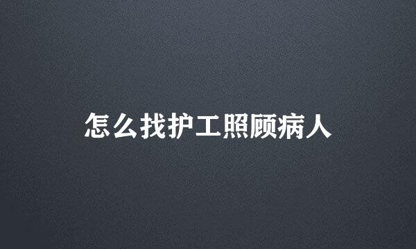 怎么找护工照顾病人