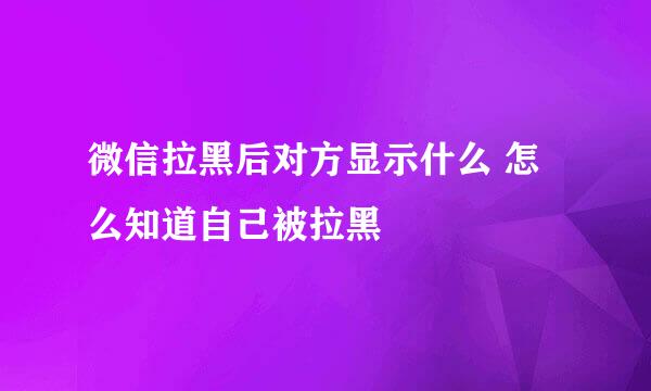 微信拉黑后对方显示什么 怎么知道自己被拉黑