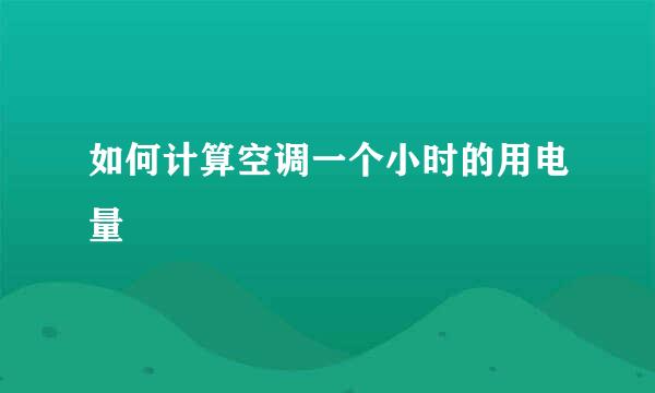 如何计算空调一个小时的用电量