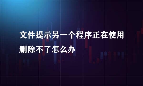 文件提示另一个程序正在使用删除不了怎么办