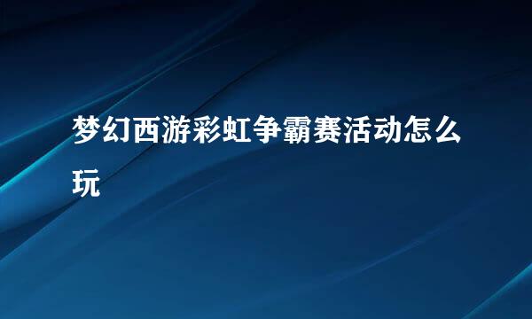 梦幻西游彩虹争霸赛活动怎么玩