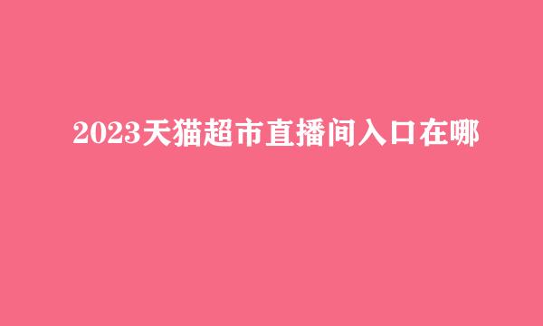 2023天猫超市直播间入口在哪