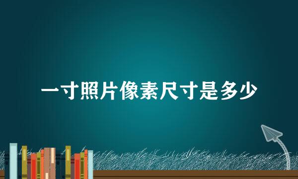 一寸照片像素尺寸是多少