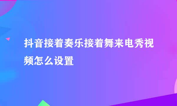 抖音接着奏乐接着舞来电秀视频怎么设置