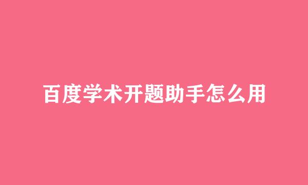 百度学术开题助手怎么用