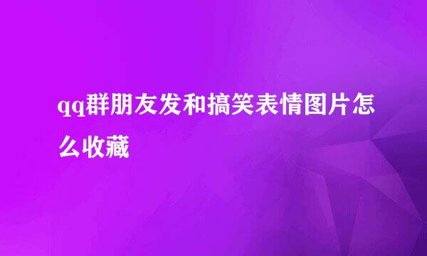 qq群朋友发和搞笑表情图片怎么收藏