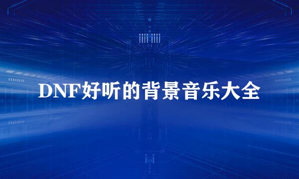 DNF好听的背景音乐大全