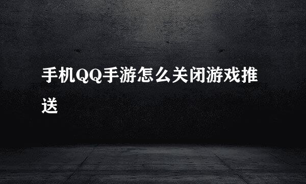 手机QQ手游怎么关闭游戏推送