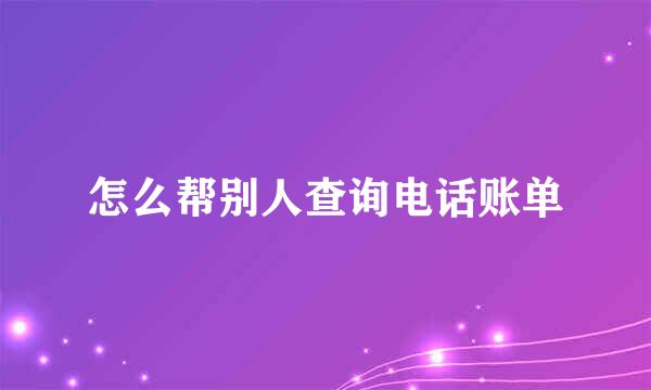 怎么帮别人查询电话账单