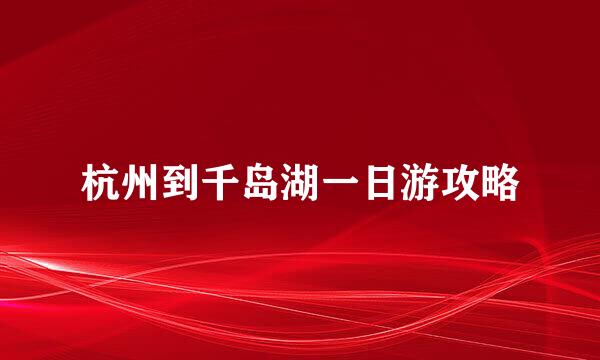 杭州到千岛湖一日游攻略