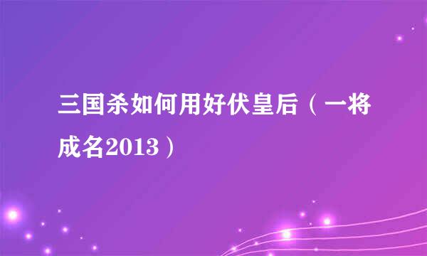 三国杀如何用好伏皇后（一将成名2013）