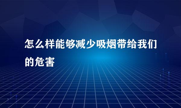 怎么样能够减少吸烟带给我们的危害