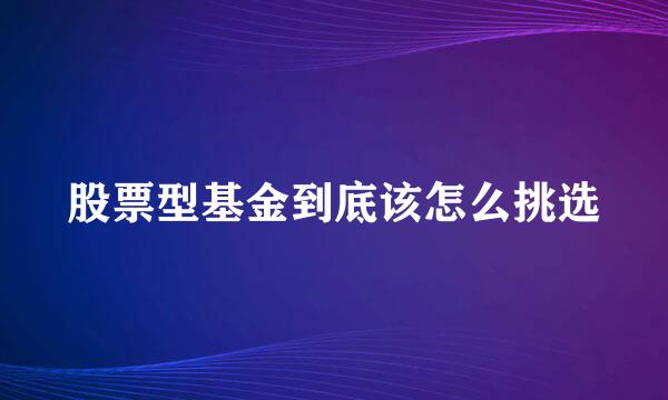 股票型基金到底该怎么挑选