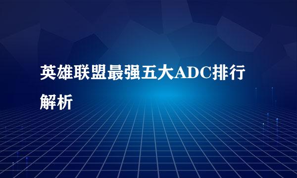 英雄联盟最强五大ADC排行解析
