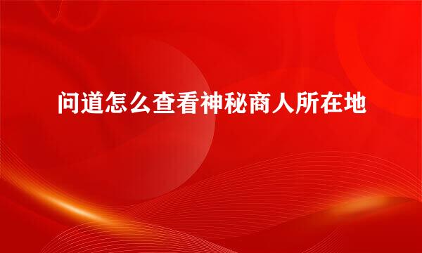 问道怎么查看神秘商人所在地