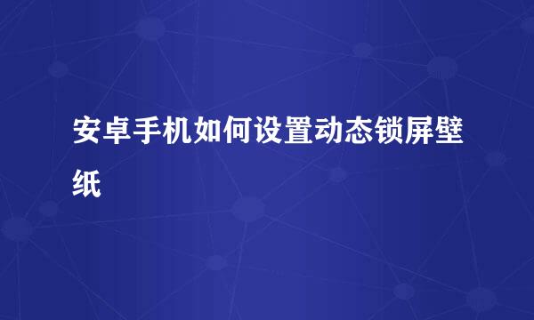 安卓手机如何设置动态锁屏壁纸