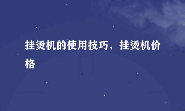 挂烫机的使用技巧，挂烫机价格