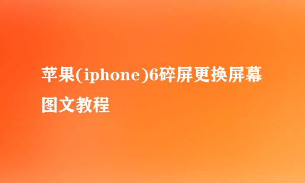 苹果(iphone)6碎屏更换屏幕图文教程