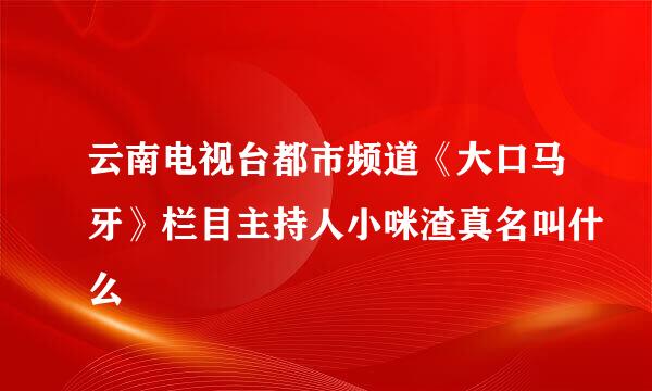 云南电视台都市频道《大口马牙》栏目主持人小咪渣真名叫什么