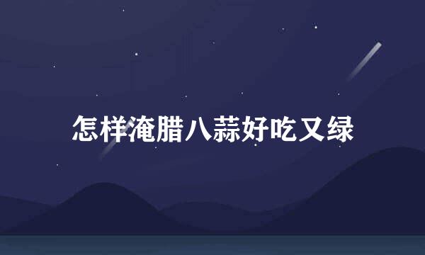 怎样淹腊八蒜好吃又绿