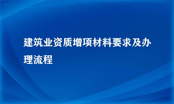 建筑业资质增项材料要求及办理流程