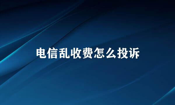 电信乱收费怎么投诉