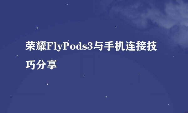 荣耀FlyPods3与手机连接技巧分享