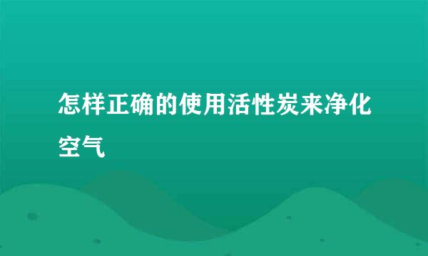 怎样正确的使用活性炭来净化空气