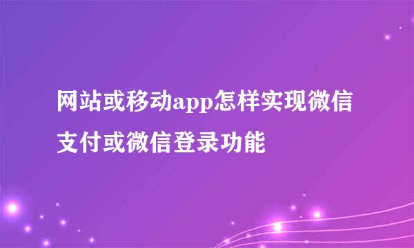 网站或移动app怎样实现微信支付或微信登录功能