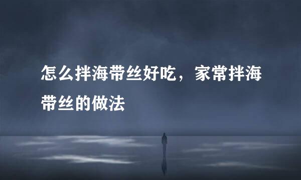 怎么拌海带丝好吃，家常拌海带丝的做法
