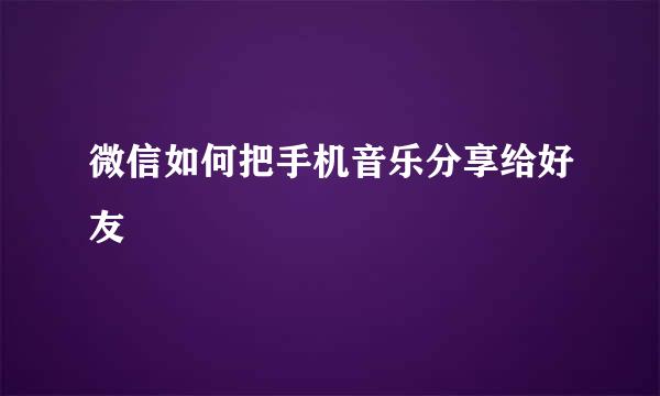 微信如何把手机音乐分享给好友