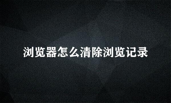 浏览器怎么清除浏览记录
