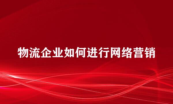 物流企业如何进行网络营销
