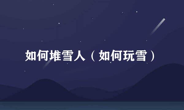如何堆雪人（如何玩雪）